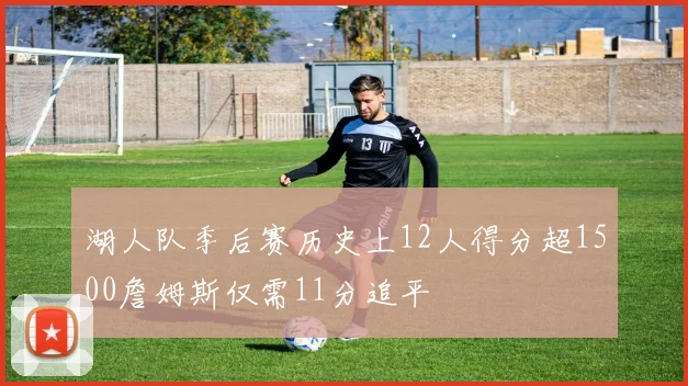 湖人队季后赛历史上12人得分超1500詹姆斯仅需11分追平