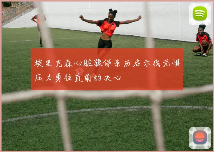 埃里克森心脏骤停亲历启示我无惧压力勇往直前的决心