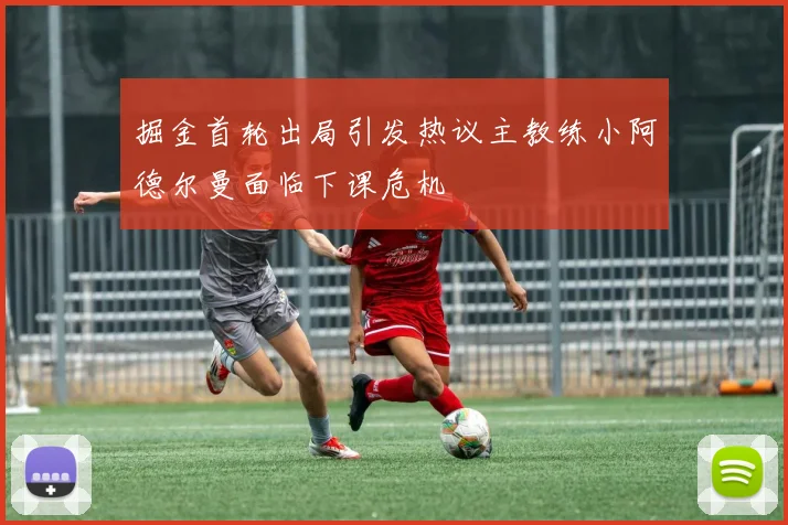 掘金首轮出局引发热议主教练小阿德尔曼面临下课危机