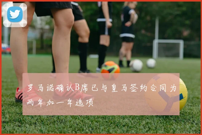 罗马诺确认B席已与皇马签约合同为两年加一年选项