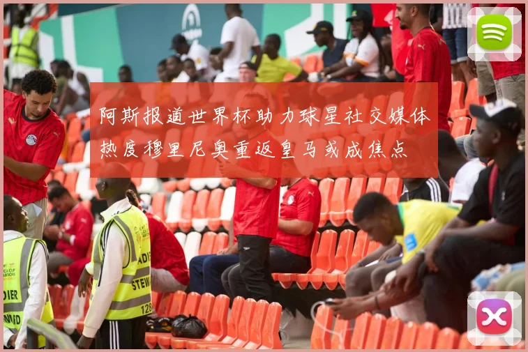 阿斯报道世界杯助力球星社交媒体热度穆里尼奥重返皇马或成焦点