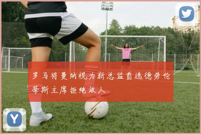 罗马将曼纳视为新总监首选德劳伦蒂斯主席拒绝放人