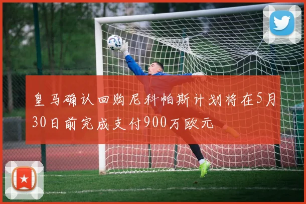 皇马确认回购尼科帕斯计划将在5月30日前完成支付900万欧元