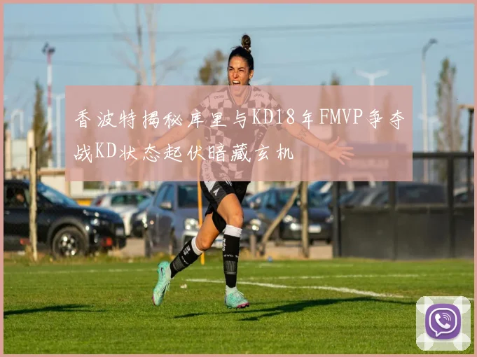 香波特揭秘库里与KD18年FMVP争夺战KD状态起伏暗藏玄机