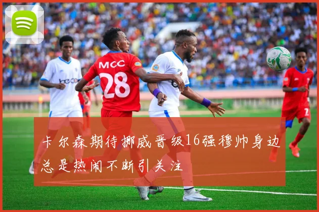 卡尔森期待挪威晋级16强穆帅身边总是热闹不断引关注