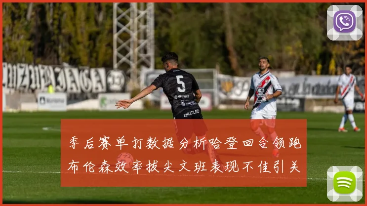 季后赛单打数据分析哈登回合领跑布伦森效率拔尖文班表现不佳引关注