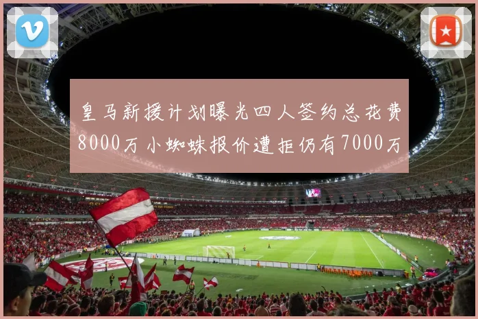 皇马新援计划曝光四人签约总花费8000万小蜘蛛报价遭拒仍有7000万预算