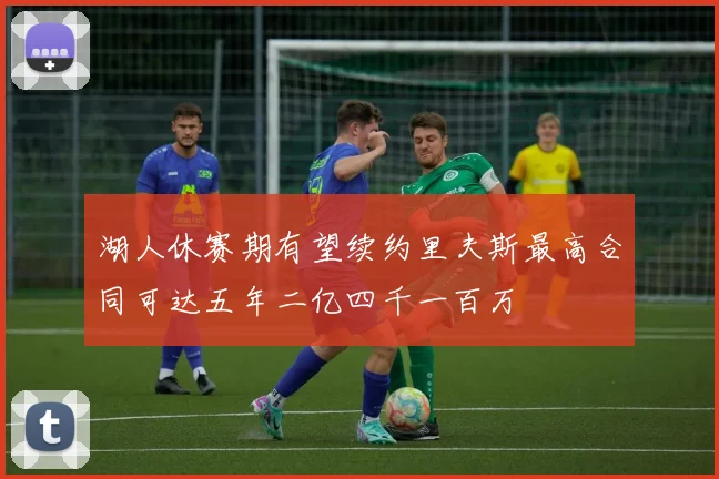 湖人休赛期有望续约里夫斯最高合同可达五年二亿四千一百万