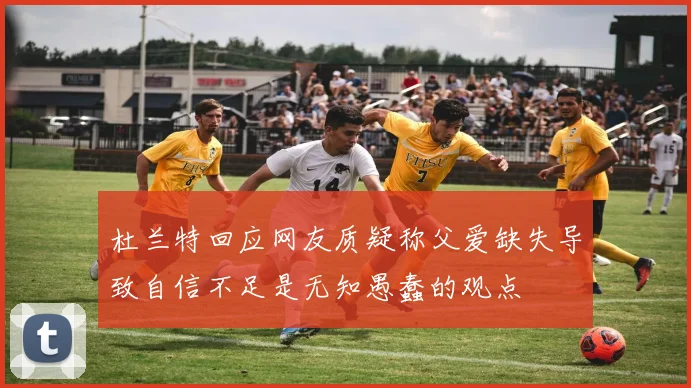 杜兰特回应网友质疑称父爱缺失导致自信不足是无知愚蠢的观点