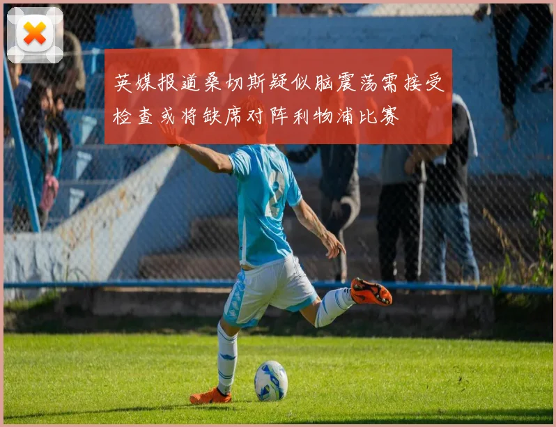 英媒报道桑切斯疑似脑震荡需接受检查或将缺席对阵利物浦比赛