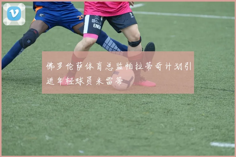 佛罗伦萨体育总监帕拉蒂奇计划引进年轻球员米雷蒂