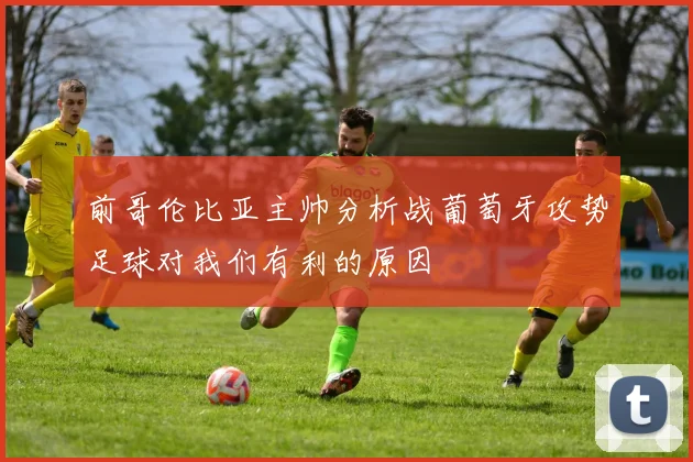 前哥伦比亚主帅分析战葡萄牙攻势足球对我们有利的原因