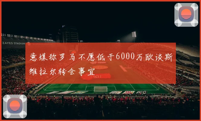 意媒称罗马不愿低于6000万欧谈斯维拉尔转会事宜