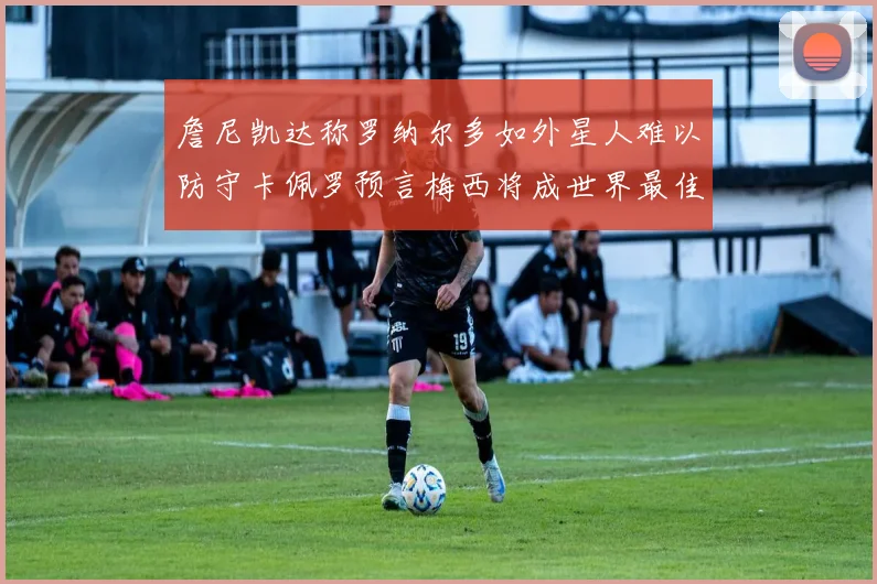 詹尼凯达称罗纳尔多如外星人难以防守卡佩罗预言梅西将成世界最佳